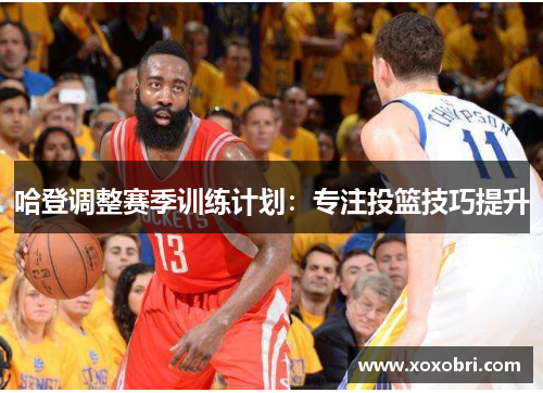 哈登调整赛季训练计划：专注投篮技巧提升